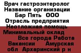 Врач-гастроэнтеролог › Название организации ­ Бар Пять, ООО › Отрасль предприятия ­ Неотложная помощь › Минимальный оклад ­ 150 000 - Все города Работа » Вакансии   . Амурская обл.,Архаринский р-н